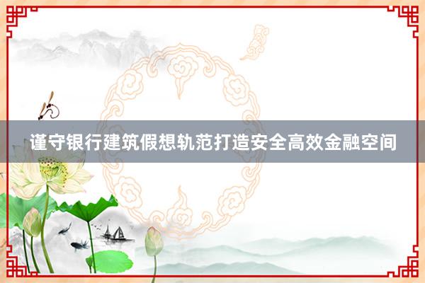 谨守银行建筑假想轨范打造安全高效金融空间