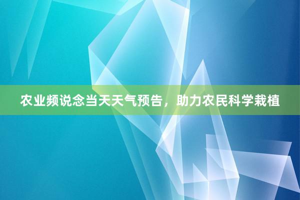 农业频说念当天天气预告，助力农民科学栽植